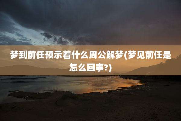 梦到前任预示着什么周公解梦(梦见前任是怎么回事?)