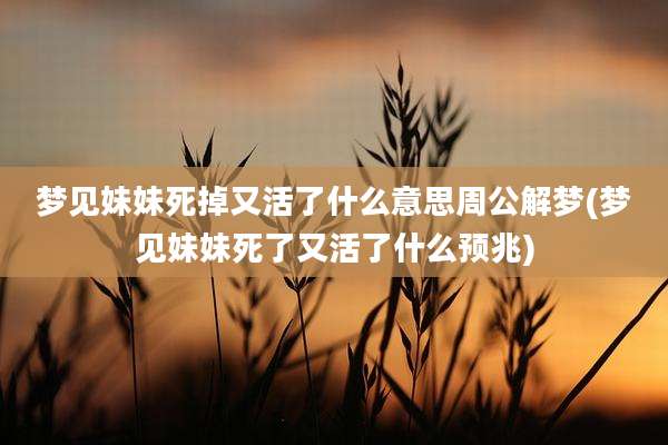 梦见妹妹死掉又活了什么意思周公解梦(梦见妹妹死了又活了什么预兆)
