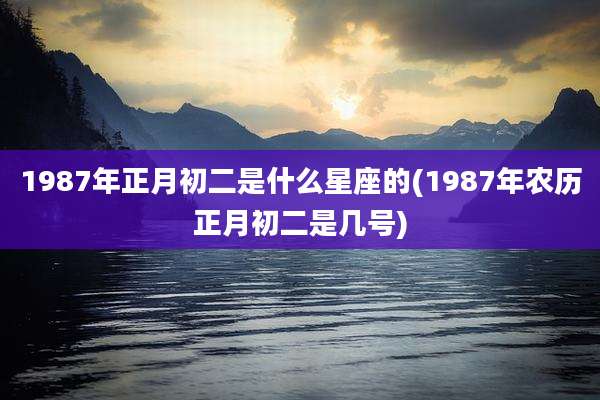 1987年正月初二是什么星座的(1987年农历正月初二是几号)
