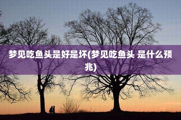 梦见吃鱼头是好是坏(梦见吃鱼头 是什么预兆)