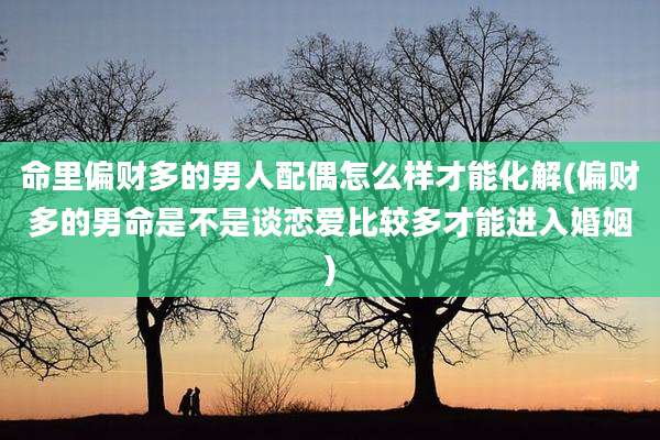 命里偏财多的男人配偶怎么样才能化解(偏财多的男命是不是谈恋爱比较多才能进入婚姻)