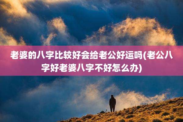 老婆的八字比较好会给老公好运吗(老公八字好老婆八字不好怎么办)