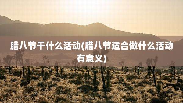腊八节干什么活动(腊八节适合做什么活动有意义)