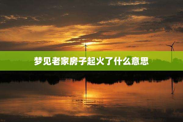 梦见老家房子起火了什么意思