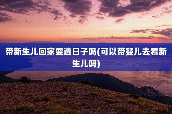 带新生儿回家要选日子吗(可以带婴儿去看新生儿吗)