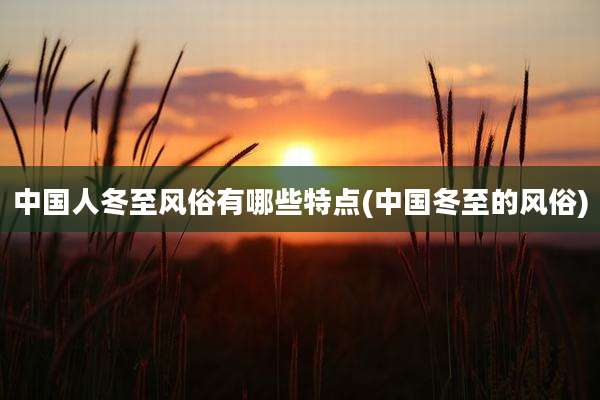 中国人冬至风俗有哪些特点(中国冬至的风俗)