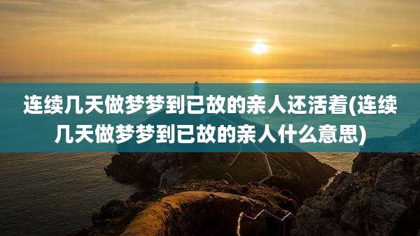 连续几天做梦梦到已故的亲人还活着(连续几天做梦梦到已故的亲人什么意思)