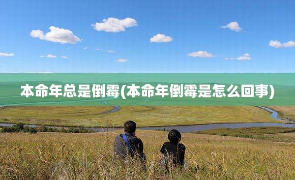 本命年总是倒霉(本命年倒霉是怎么回事)