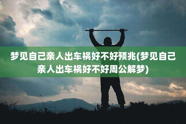梦见自己亲人出车祸好不好预兆(梦见自己亲人出车祸好不好周公解梦)