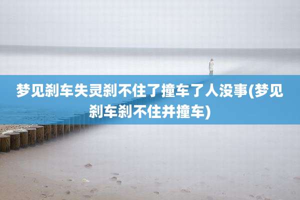 梦见刹车失灵刹不住了撞车了人没事(梦见刹车刹不住并撞车)