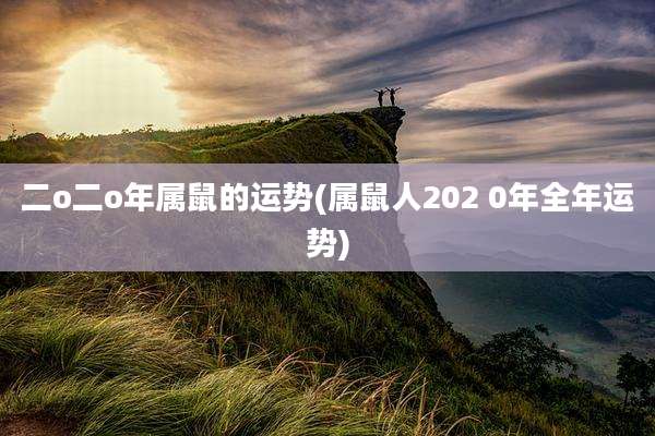 二o二o年属鼠的运势(属鼠人202 0年全年运势)