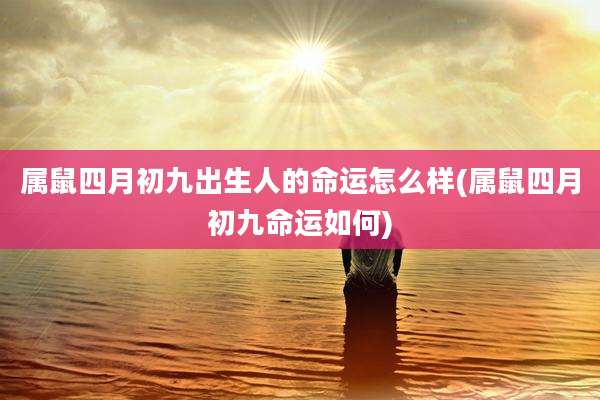 属鼠四月初九出生人的命运怎么样(属鼠四月初九命运如何)