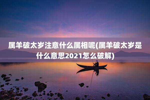 属羊破太岁注意什么属相呢(属羊破太岁是什么意思2021怎么破解)