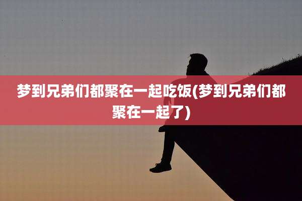 梦到兄弟们都聚在一起吃饭(梦到兄弟们都聚在一起了)