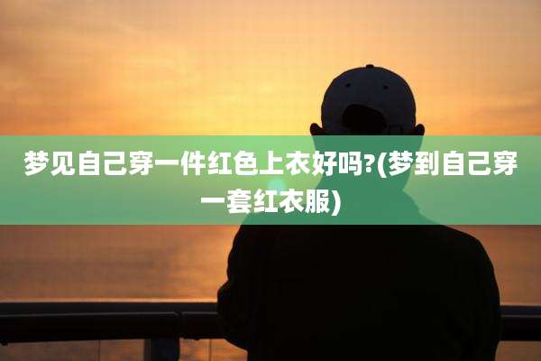 梦见自己穿一件红色上衣好吗?(梦到自己穿一套红衣服)