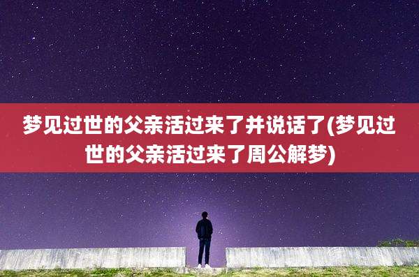 梦见过世的父亲活过来了并说话了(梦见过世的父亲活过来了周公解梦)
