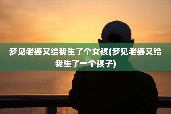 梦见老婆又给我生了个女孩(梦见老婆又给我生了一个孩子)