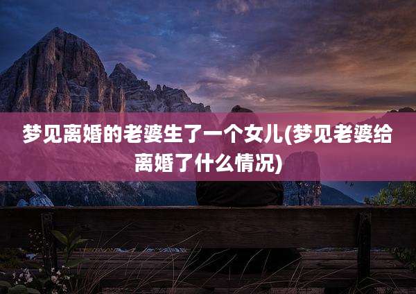 梦见离婚的老婆生了一个女儿(梦见老婆给离婚了什么情况)