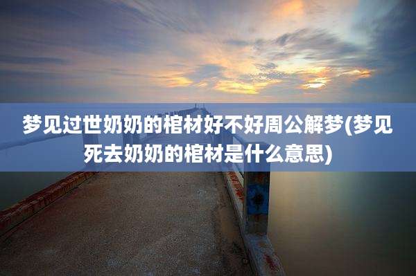 梦见过世奶奶的棺材好不好周公解梦(梦见死去奶奶的棺材是什么意思)