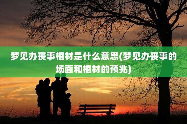 梦见办丧事棺材是什么意思(梦见办丧事的场面和棺材的预兆)