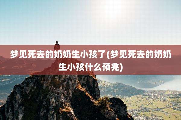 梦见死去的奶奶生小孩了(梦见死去的奶奶生小孩什么预兆)