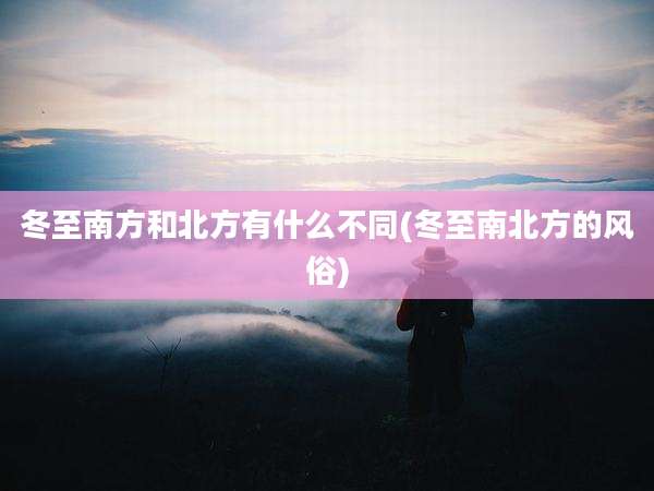 冬至南方和北方有什么不同(冬至南北方的风俗)