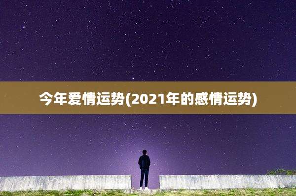 今年爱情运势(2021年的感情运势)