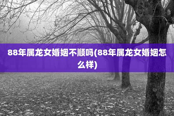 88年属龙女婚姻不顺吗(88年属龙女婚姻怎么样)
