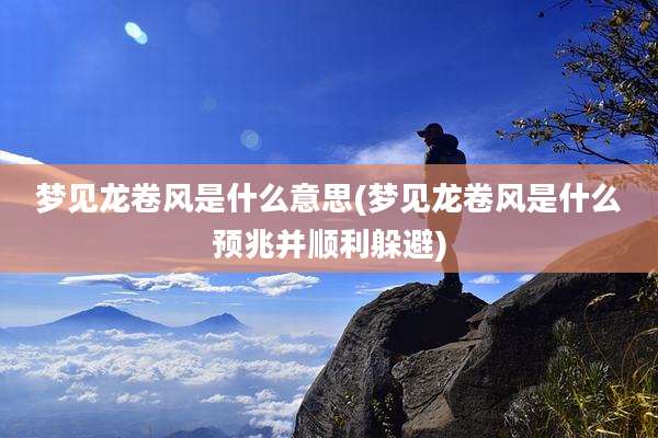 梦见龙卷风是什么意思(梦见龙卷风是什么预兆并顺利躲避)