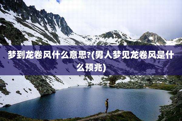 梦到龙卷风什么意思?(男人梦见龙卷风是什么预兆)