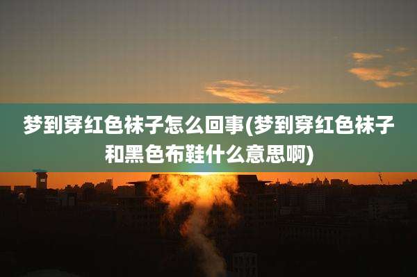 梦到穿红色袜子怎么回事(梦到穿红色袜子和黑色布鞋什么意思啊)