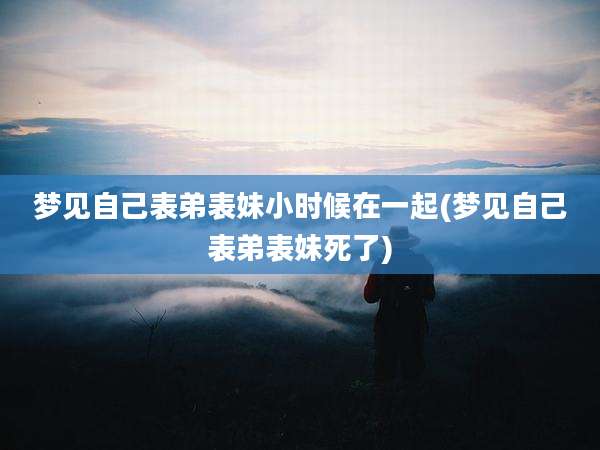 梦见自己表弟表妹小时候在一起(梦见自己表弟表妹死了)