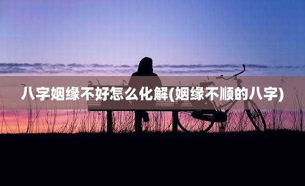 八字姻缘不好怎么化解(姻缘不顺的八字)