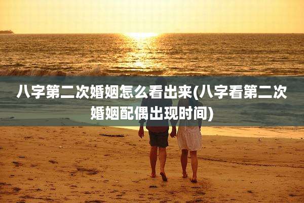 八字第二次婚姻怎么看出来(八字看第二次婚姻配偶出现时间)