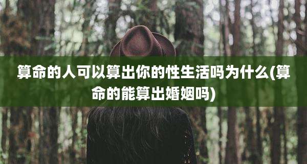 算命的人可以算出你的性生活吗为什么(算命的能算出婚姻吗)