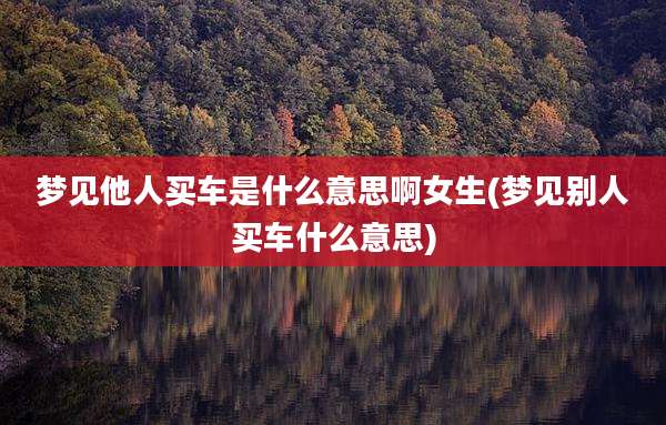 梦见他人买车是什么意思啊女生(梦见别人买车什么意思)