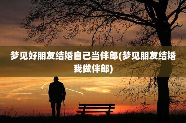 梦见好朋友结婚自己当伴郎(梦见朋友结婚我做伴郎)