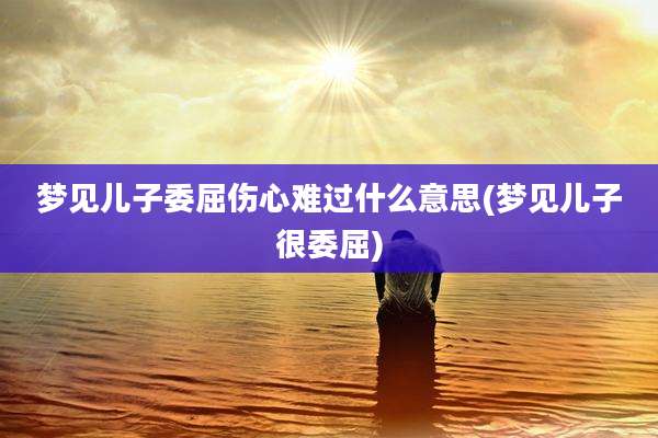 梦见儿子委屈伤心难过什么意思(梦见儿子很委屈)