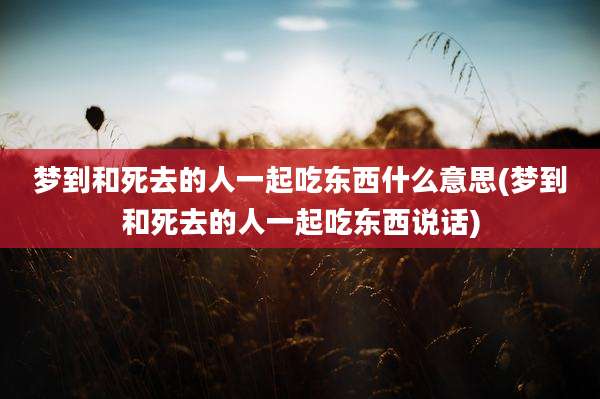 梦到和死去的人一起吃东西什么意思(梦到和死去的人一起吃东西说话)