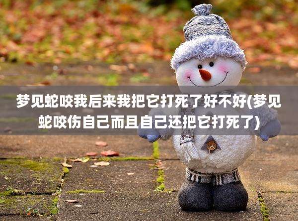 梦见蛇咬我后来我把它打死了好不好(梦见蛇咬伤自己而且自己还把它打死了)