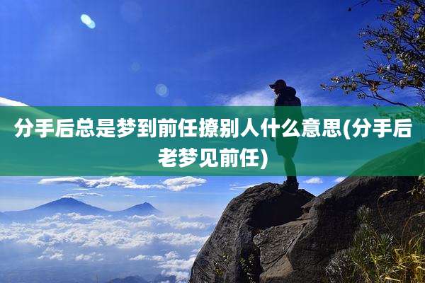 分手后总是梦到前任撩别人什么意思(分手后老梦见前任)
