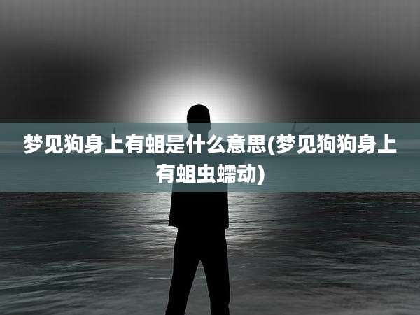 梦见狗身上有蛆是什么意思(梦见狗狗身上有蛆虫蠕动)