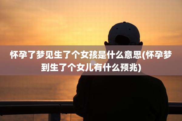 怀孕了梦见生了个女孩是什么意思(怀孕梦到生了个女儿有什么预兆)