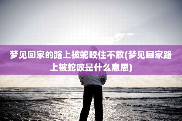 梦见回家的路上被蛇咬住不放(梦见回家路上被蛇咬是什么意思)