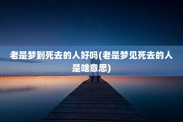 老是梦到死去的人好吗(老是梦见死去的人是啥意思)