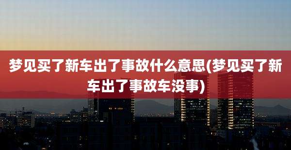 梦见买了新车出了事故什么意思(梦见买了新车出了事故车没事)