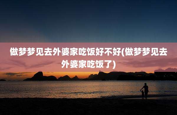 做梦梦见去外婆家吃饭好不好(做梦梦见去外婆家吃饭了)
