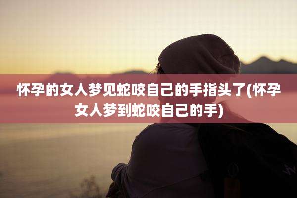 怀孕的女人梦见蛇咬自己的手指头了(怀孕女人梦到蛇咬自己的手)