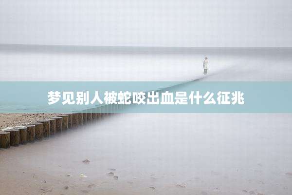 梦见别人被蛇咬出血是什么征兆