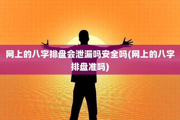 网上的八字排盘会泄漏吗安全吗(网上的八字排盘准吗)
